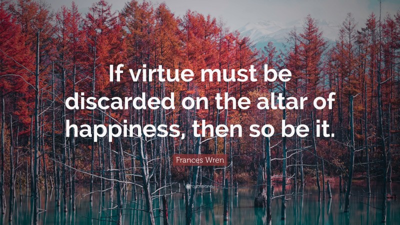 Frances Wren Quote: “If virtue must be discarded on the altar of happiness, then so be it.”