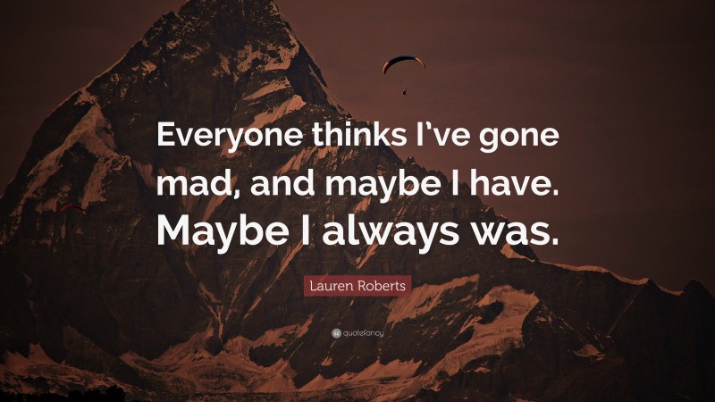 Lauren Roberts Quote: “Everyone thinks I’ve gone mad, and maybe I have. Maybe I always was.”