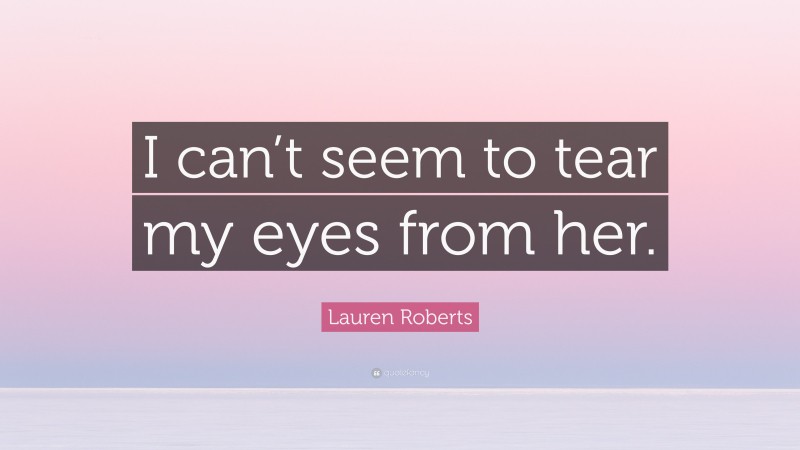 Lauren Roberts Quote: “I can’t seem to tear my eyes from her.”