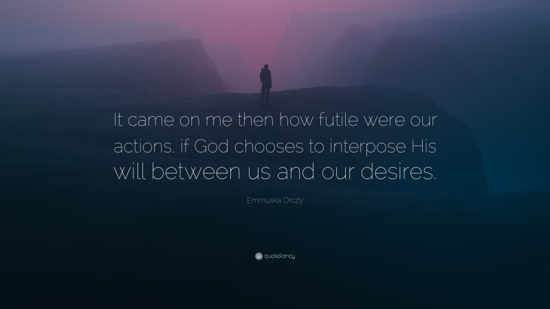 Emmuska Orczy Quote: “It came on me then how futile were our actions, if God chooses to interpose His will between us and our desires.”