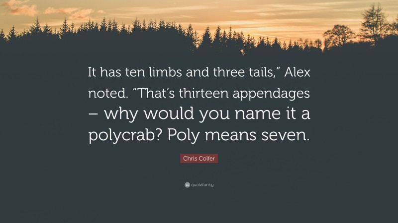 Chris Colfer Quote: “It has ten limbs and three tails,” Alex noted. “That’s thirteen appendages – why would you name it a polycrab? Poly means seven.”