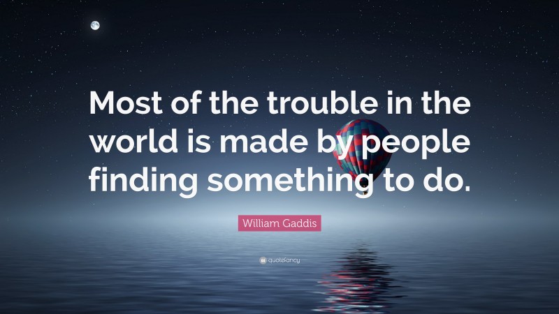 William Gaddis Quote: “Most of the trouble in the world is made by people finding something to do.”