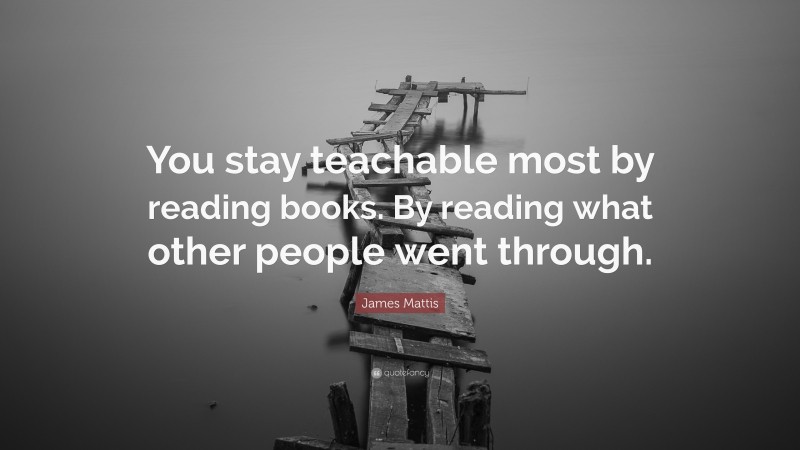 James Mattis Quote: “You stay teachable most by reading books. By reading what other people went through.”