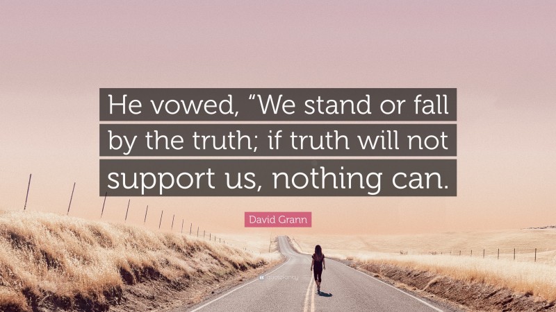 David Grann Quote: “He vowed, “We stand or fall by the truth; if truth will not support us, nothing can.”
