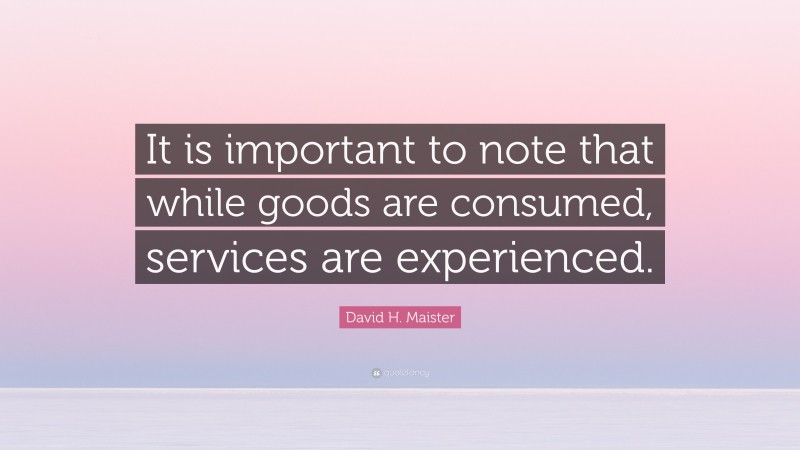 David H. Maister Quote: “It is important to note that while goods are consumed, services are experienced.”