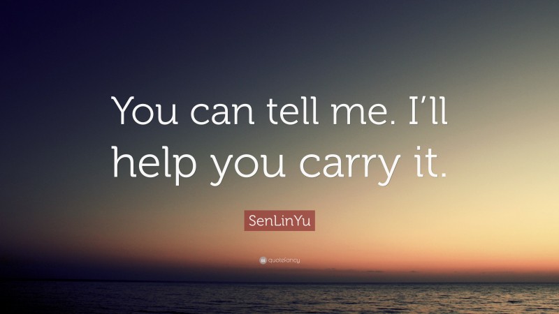 SenLinYu Quote: “You can tell me. I’ll help you carry it.”