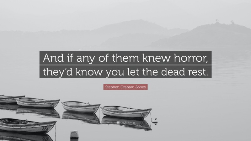 Stephen Graham Jones Quote: “And if any of them knew horror, they’d know you let the dead rest.”
