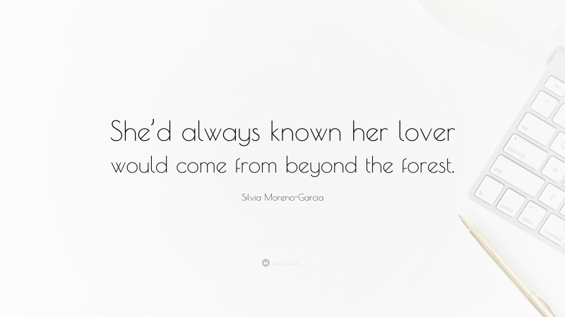 Silvia Moreno-Garcia Quote: “She’d always known her lover would come from beyond the forest.”
