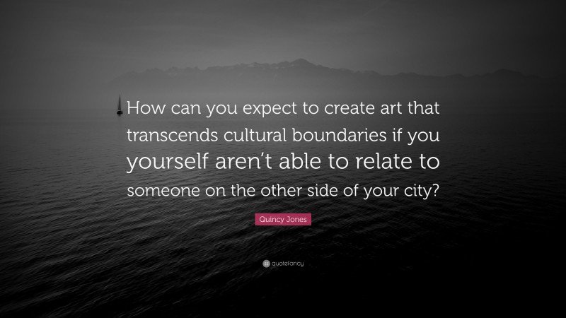 Quincy Jones Quote: “How can you expect to create art that transcends cultural boundaries if you yourself aren’t able to relate to someone on the other side of your city?”