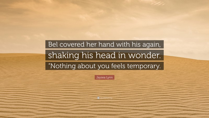 Jaysea Lynn Quote: “Bel covered her hand with his again, shaking his head in wonder. “Nothing about you feels temporary.”