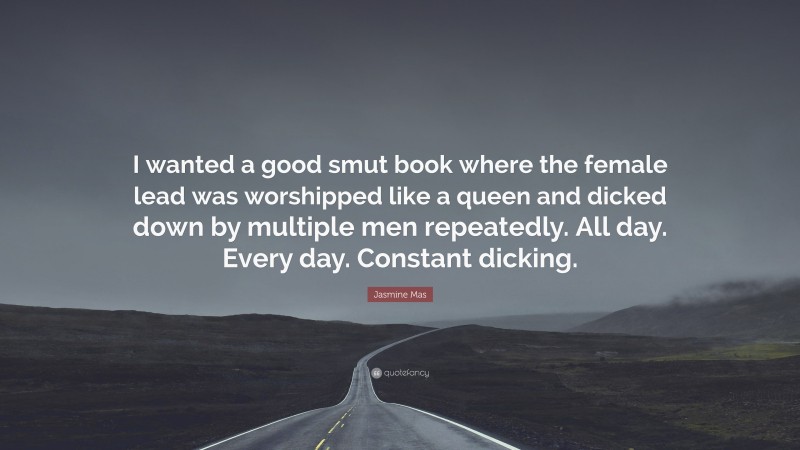Jasmine Mas Quote: “I wanted a good smut book where the female lead was worshipped like a queen and dicked down by multiple men repeatedly. All day. Every day. Constant dicking.”
