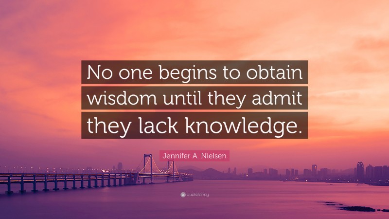 Jennifer A. Nielsen Quote: “No one begins to obtain wisdom until they admit they lack knowledge.”