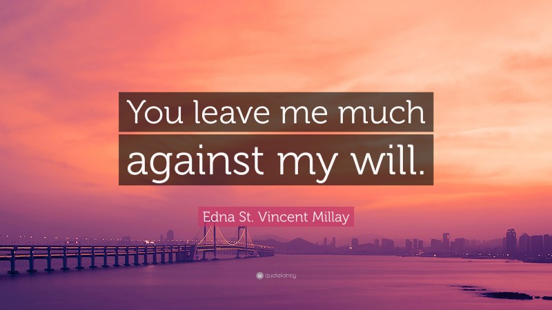 Edna St. Vincent Millay Quote: “You leave me much against my will.”