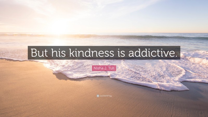 Nisha J. Tuli Quote: “But his kindness is addictive.”