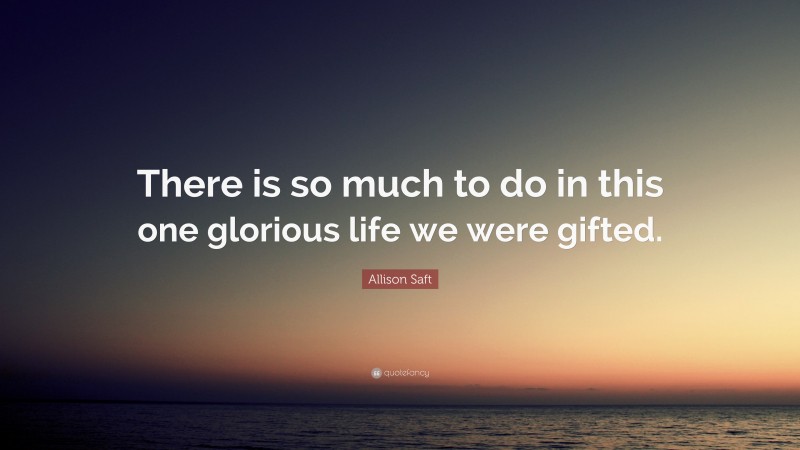 Allison Saft Quote: “There is so much to do in this one glorious life we were gifted.”