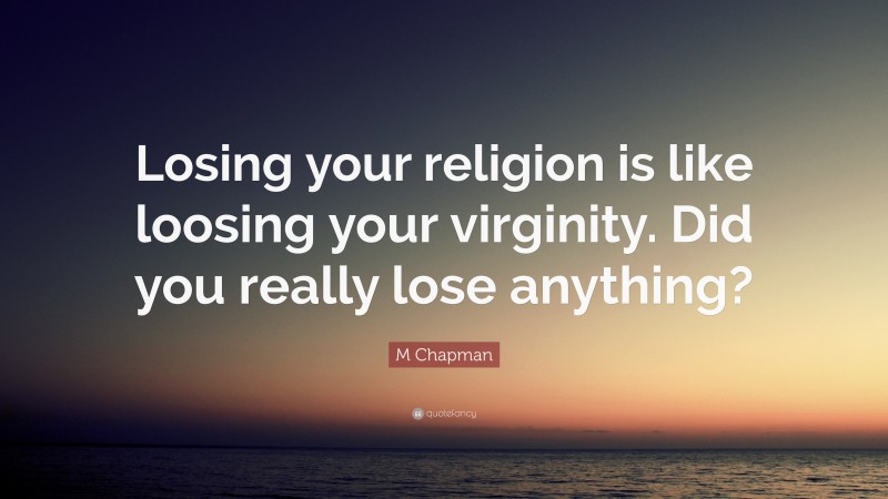 M Chapman Quote: “Losing your religion is like loosing your virginity. Did you really lose anything?”