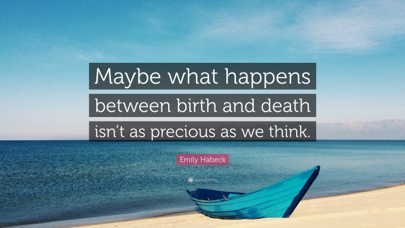 Emily Habeck Quote: “Maybe what happens between birth and death isn’t as precious as we think.”