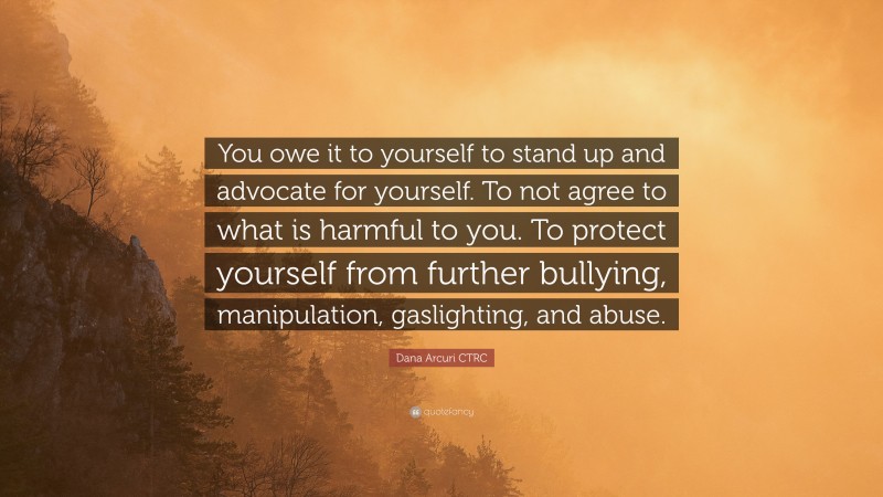 Dana Arcuri CTRC Quote: “You owe it to yourself to stand up and advocate for yourself. To not agree to what is harmful to you. To protect yourself from further bullying, manipulation, gaslighting, and abuse.”