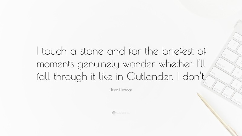 Jessa Hastings Quote: “I touch a stone and for the briefest of moments genuinely wonder whether I’ll fall through it like in Outlander. I don’t.”