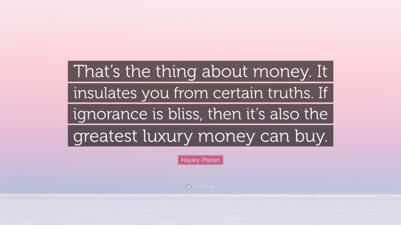 Hayley Phelan Quote: “That’s the thing about money. It insulates you from certain truths. If ignorance is bliss, then it’s also the greatest luxury money can buy.”