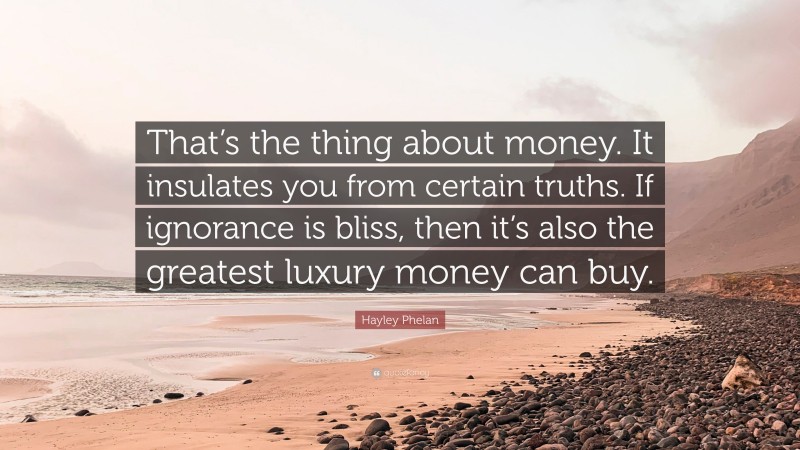 Hayley Phelan Quote: “That’s the thing about money. It insulates you from certain truths. If ignorance is bliss, then it’s also the greatest luxury money can buy.”