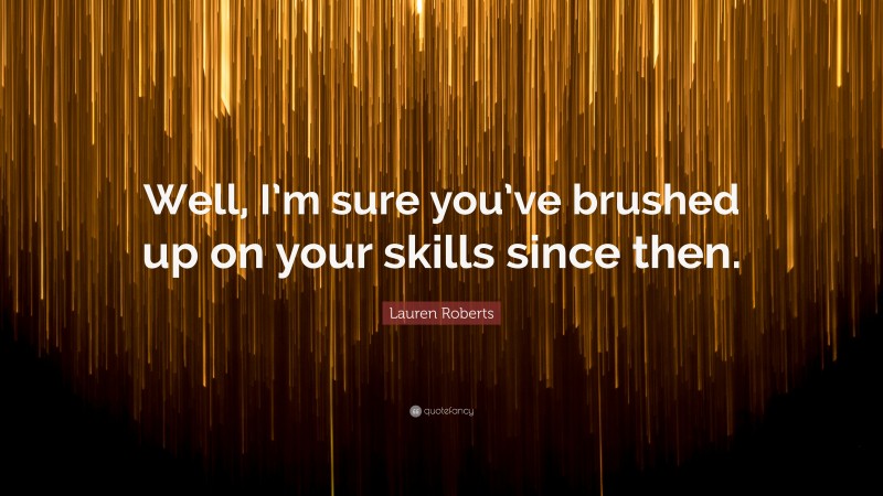 Lauren Roberts Quote: “Well, I’m sure you’ve brushed up on your skills since then.”