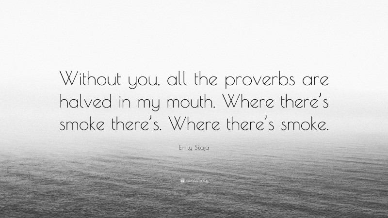 Emily Skaja Quote: “Without you, all the proverbs are halved in my mouth. Where there’s smoke there’s. Where there’s smoke.”