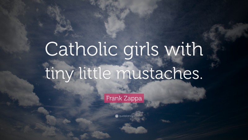 Frank Zappa Quote: “Catholic girls with tiny little mustaches.”