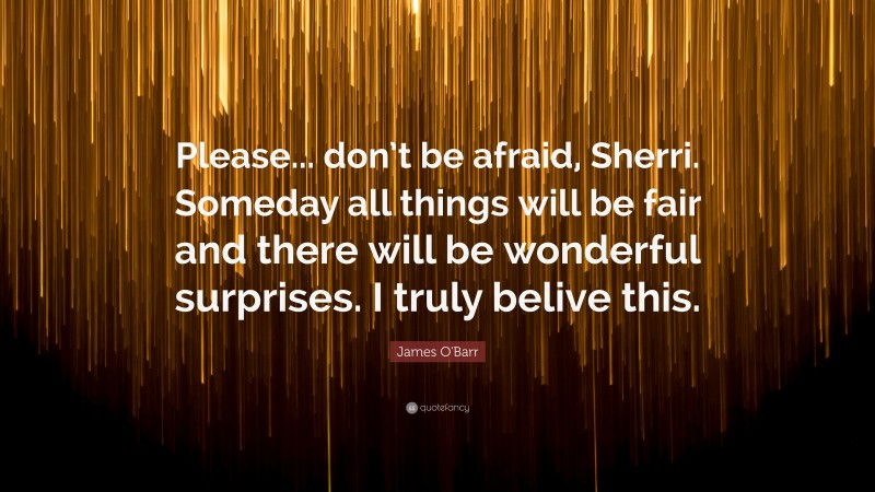 James O'Barr Quote: “Please... don’t be afraid, Sherri. Someday all things will be fair and there will be wonderful surprises. I truly belive this.”
