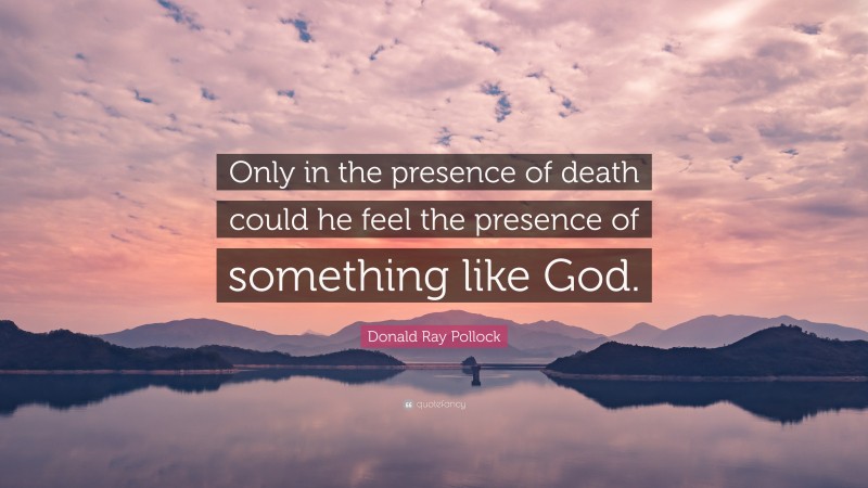 Donald Ray Pollock Quote: “Only in the presence of death could he feel the presence of something like God.”
