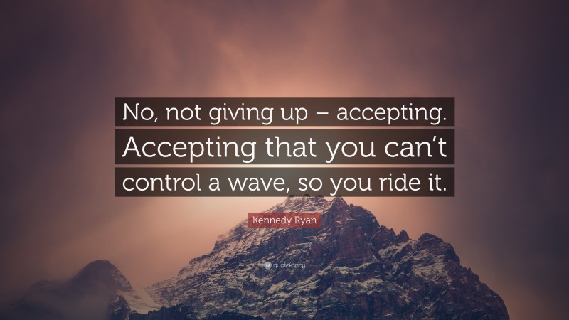 Kennedy Ryan Quote: “No, not giving up – accepting. Accepting that you can’t control a wave, so you ride it.”