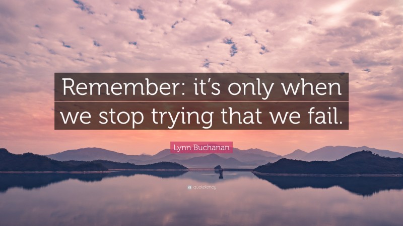Lynn Buchanan Quote: “Remember: it’s only when we stop trying that we fail.”