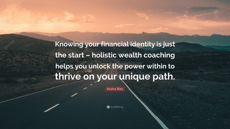 Keisha Blair Quote: “Knowing your financial identity is just the start – holistic wealth coaching helps you unlock the power within to thrive on your unique path.”