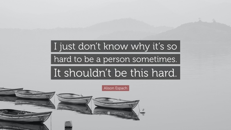 Alison Espach Quote: “I just don’t know why it’s so hard to be a person sometimes. It shouldn’t be this hard.”