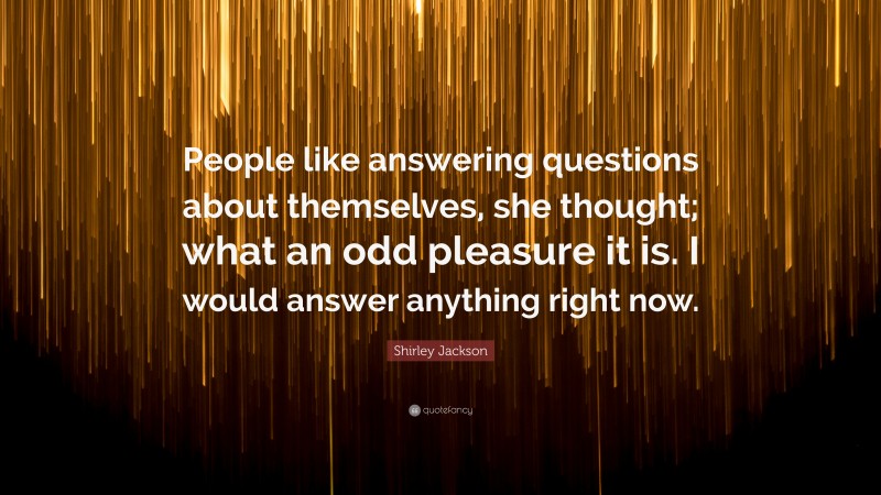 Shirley Jackson Quote: “People like answering questions about themselves, she thought; what an odd pleasure it is. I would answer anything right now.”