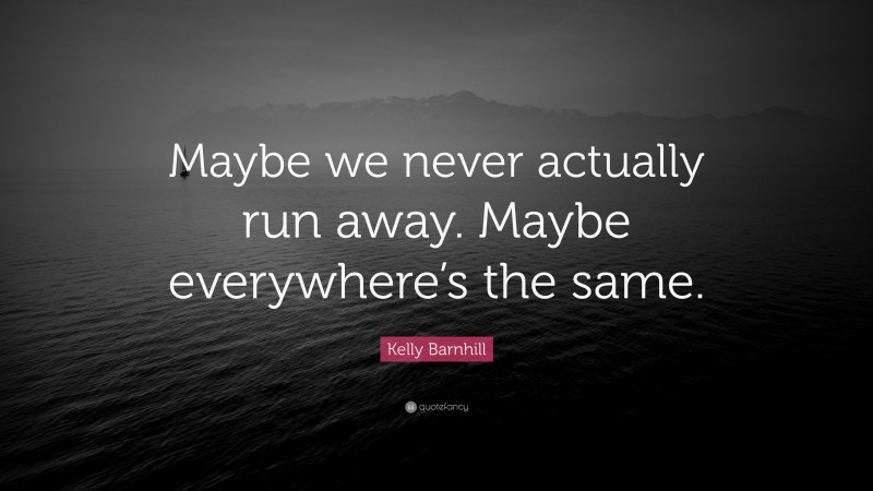 Kelly Barnhill Quote: “Maybe we never actually run away. Maybe everywhere’s the same.”