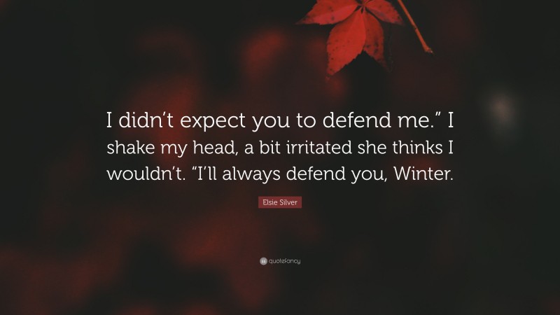 Elsie Silver Quote: “I didn’t expect you to defend me.” I shake my head, a bit irritated she thinks I wouldn’t. “I’ll always defend you, Winter.”