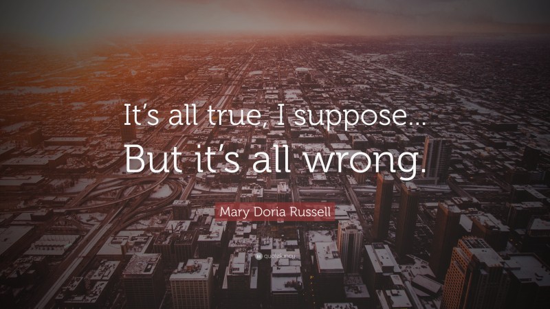 Mary Doria Russell Quote: “It’s all true, I suppose... But it’s all wrong.”