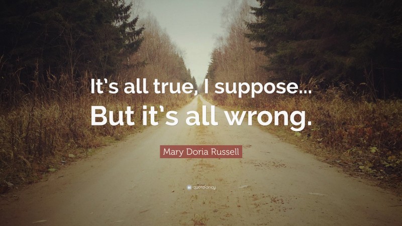 Mary Doria Russell Quote: “It’s all true, I suppose... But it’s all wrong.”
