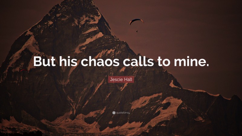 Jescie Hall Quote: “But his chaos calls to mine.”