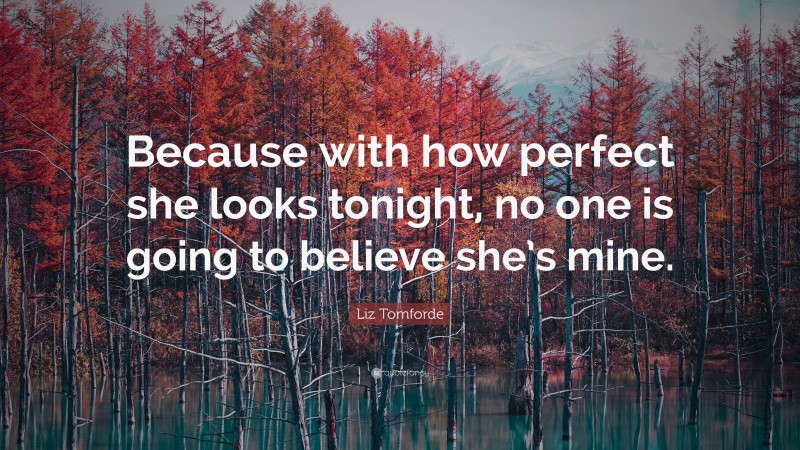 Liz Tomforde Quote: “Because with how perfect she looks tonight, no one is going to believe she’s mine.”