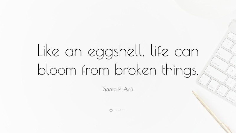 Saara El-Arifi Quote: “Like an eggshell, life can bloom from broken things.”
