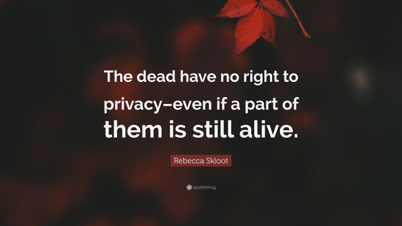 Rebecca Skloot Quote: “The dead have no right to privacy–even if a part of them is still alive.”