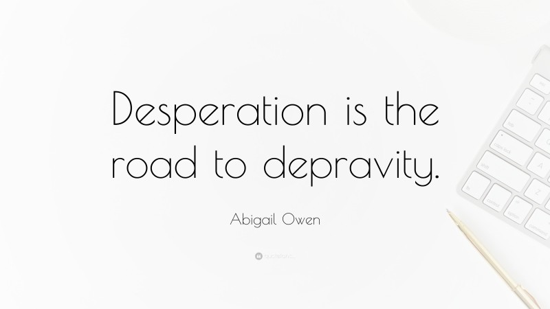 Abigail Owen Quote: “Desperation is the road to depravity.”
