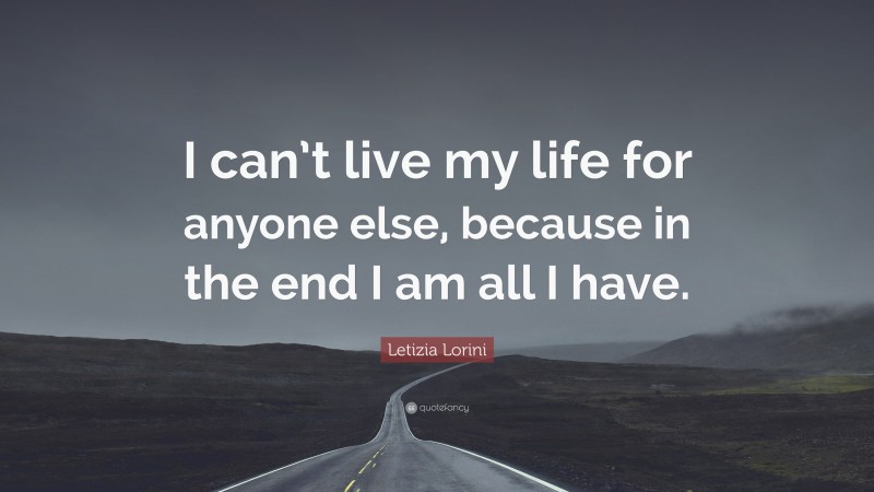 Letizia Lorini Quote: “I can’t live my life for anyone else, because in the end I am all I have.”