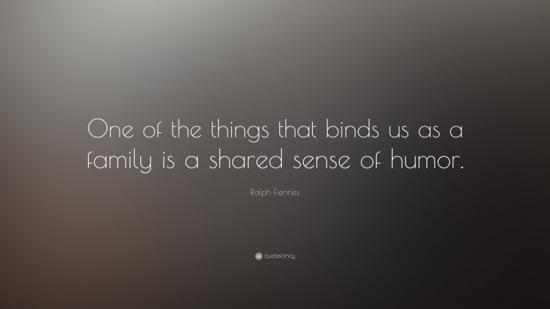 Ralph Fiennes Quote: “One of the things that binds us as a family is a shared sense of humor.”