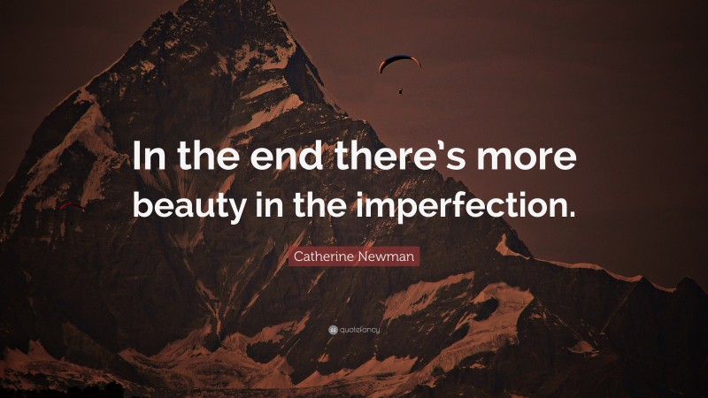 Catherine Newman Quote: “In the end there’s more beauty in the imperfection.”