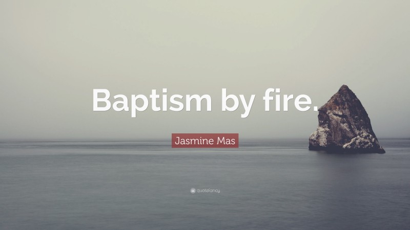Jasmine Mas Quote: “Baptism by fire.”
