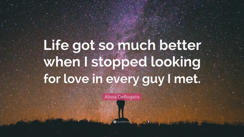 Alissa DeRogatis Quote: “Life got so much better when I stopped looking for love in every guy I met.”