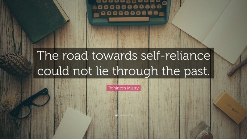Rohinton Mistry Quote: “The road towards self-reliance could not lie through the past.”